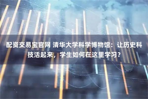 配资交易宝官网 清华大学科学博物馆：让历史科技活起来，学生如何在这里学习？
