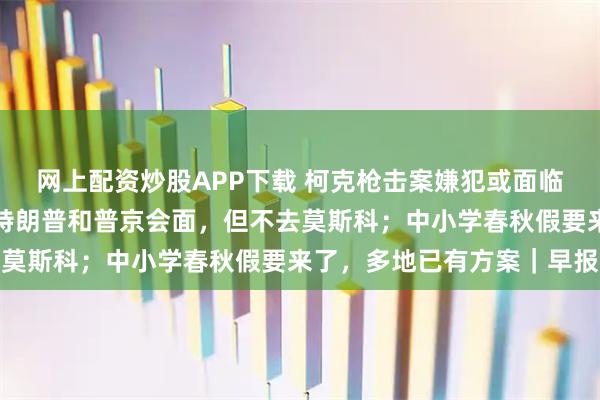 网上配资炒股APP下载 柯克枪击案嫌犯或面临死刑；泽连斯基：愿与特朗普和普京会面，但不去莫斯科；中小学春秋假要来了，多地已有方案｜早报