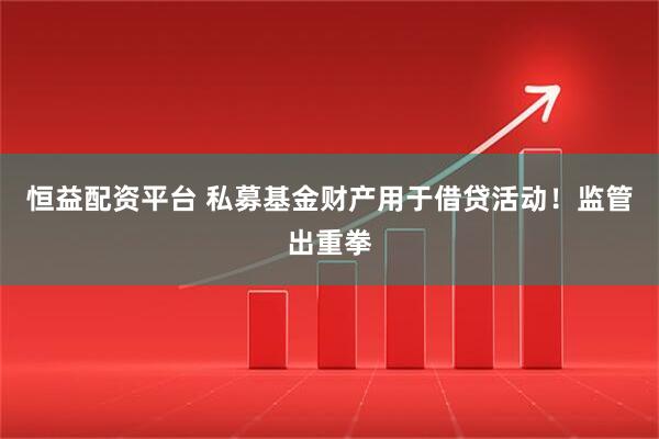 恒益配资平台 私募基金财产用于借贷活动！监管出重拳