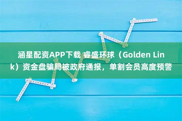 涵星配资APP下载 睿盛环球（Golden Link）资金盘骗局被政府通报，单割会员高度预警