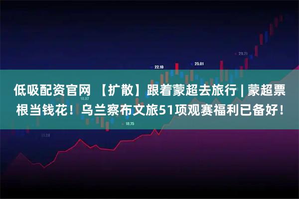 低吸配资官网 【扩散】跟着蒙超去旅行 | 蒙超票根当钱花！乌兰察布文旅51项观赛福利已备好！