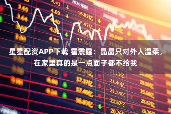 星星配资APP下载 霍震霆：晶晶只对外人温柔，在家里真的是一点面子都不给我