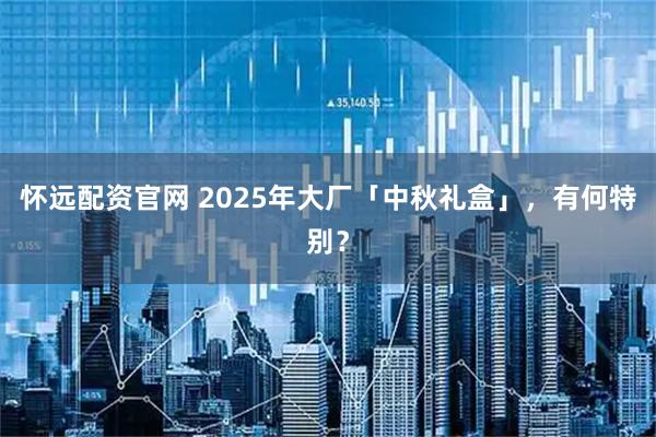 怀远配资官网 2025年大厂「中秋礼盒」，有何特别？