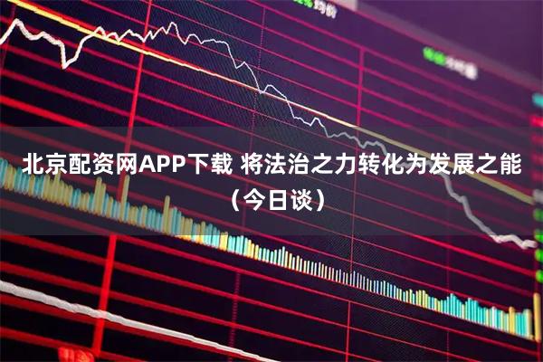 北京配资网APP下载 将法治之力转化为发展之能（今日谈）