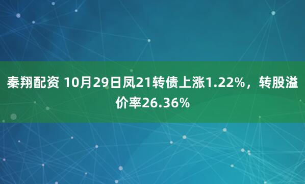 秦翔配资 10月29日凤21转债上涨1.22%，转股溢价率26.36%