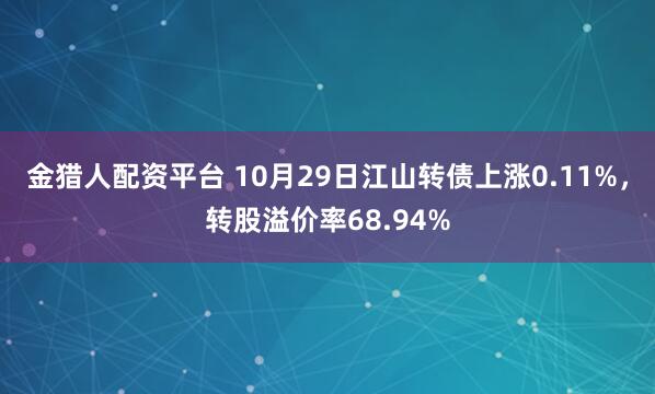 金猎人配资平台 10月29日江山转债上涨0.11%，转股溢价率68.94%