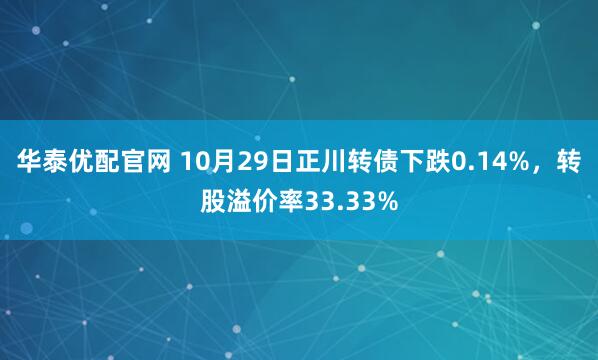 华泰优配官网 10月29日正川转债下跌0.14%，转股溢价率33.33%