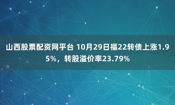 山西股票配资网平台 10月29日福22转债上涨1.95%，转股溢价率23.79%