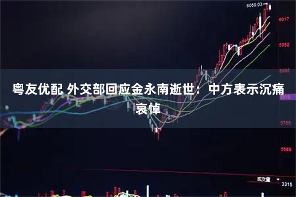 粤友优配 外交部回应金永南逝世：中方表示沉痛哀悼