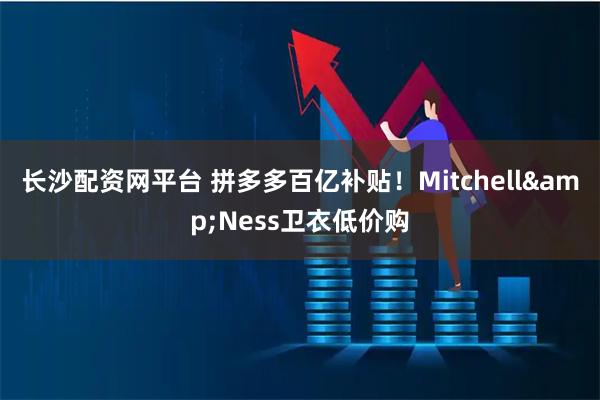 长沙配资网平台 拼多多百亿补贴！Mitchell&Ness卫衣低价购