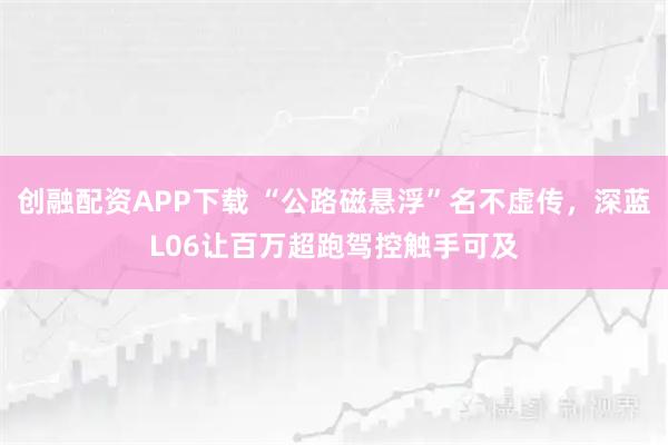 创融配资APP下载 “公路磁悬浮”名不虚传，深蓝L06让百万超跑驾控触手可及