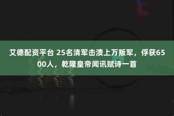 艾德配资平台 25名清军击溃上万叛军，俘获6500人，乾隆皇帝闻讯赋诗一首