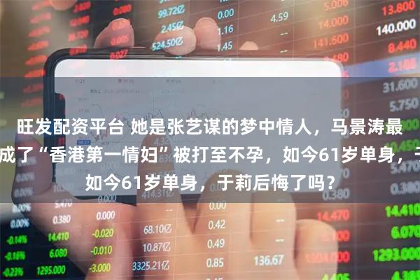 旺发配资平台 她是张艺谋的梦中情人，马景涛最爱的女人，却成了“香港第一情妇”被打至不孕，如今61岁单身，于莉后悔了吗？
