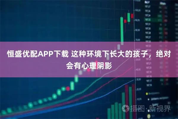 恒盛优配APP下载 这种环境下长大的孩子，绝对会有心理阴影