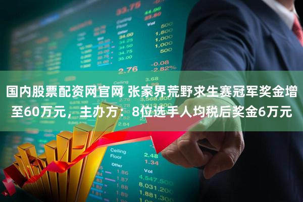 国内股票配资网官网 张家界荒野求生赛冠军奖金增至60万元，主办方：8位选手人均税后奖金6万元