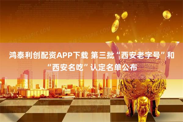 鸿泰利创配资APP下载 第三批“西安老字号”和“西安名吃”认定名单公布