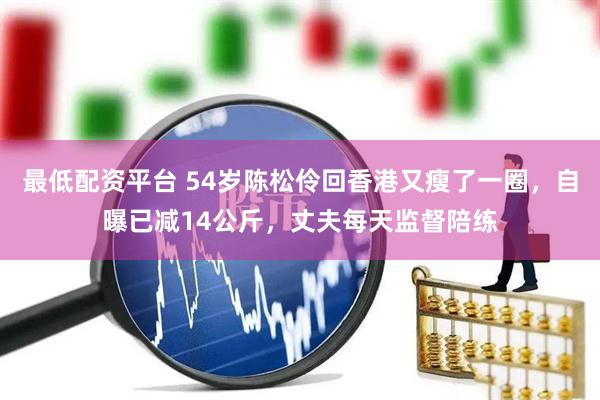 最低配资平台 54岁陈松伶回香港又瘦了一圈，自曝已减14公斤，丈夫每天监督陪练
