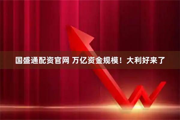 国盛通配资官网 万亿资金规模！大利好来了
