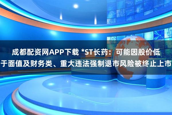 成都配资网APP下载 *ST长药:可能因股价低于面值及财务类、重大违法强制退市风险被终止上市