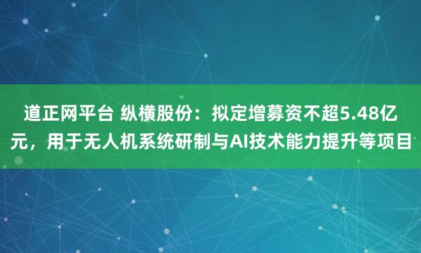 道正网平台 纵横股份：拟定增募资不超5.48亿元，用于无人机系统研制与AI技术能力提升等项目