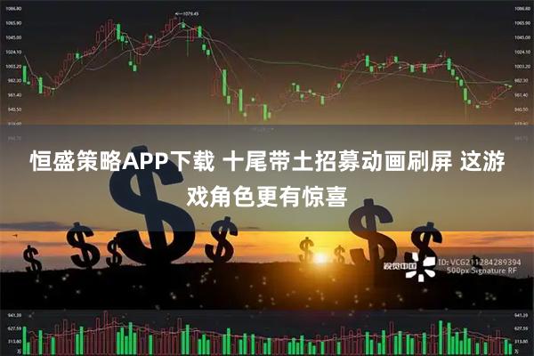 恒盛策略APP下载 十尾带土招募动画刷屏 这游戏角色更有惊喜