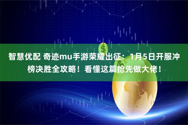 智慧优配 奇迹mu手游荣耀出征：1月5日开服冲榜决胜全攻略！看懂这篇抢先做大佬！