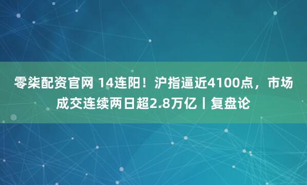 零柒配资官网 14连阳！沪指逼近4100点，市场成交连续两日超2.8万亿丨复盘论