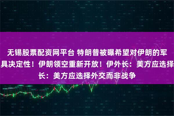 无锡股票配资网平台 特朗普被曝希望对伊朗的军事打击快速且具决定性！伊朗领空重新开放！伊外长：美方应选择外交而非战争