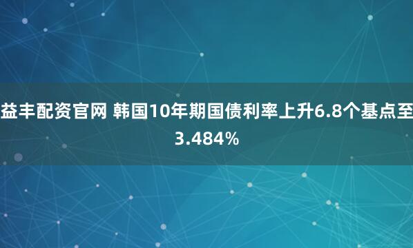益丰配资官网 韩国10年期国债利率上升6.8个基点至3.484%
