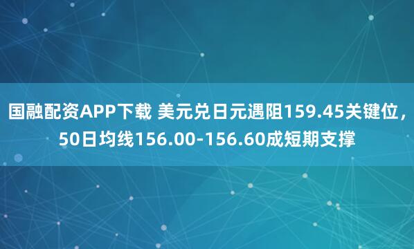 国融配资APP下载 美元兑日元遇阻159.45关键位，50日均线156.00-156.60成短期支撑