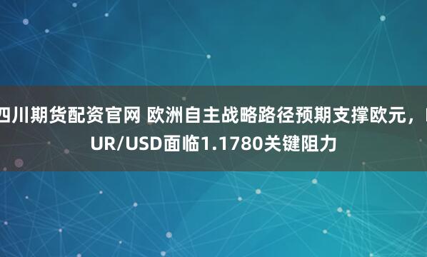 四川期货配资官网 欧洲自主战略路径预期支撑欧元，EUR/USD面临1.1780关键阻力