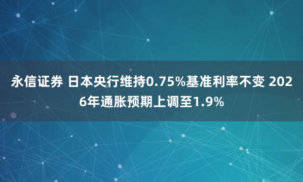 永信证券 日本央行维持0.75%基准利率不变 2026年通胀预期上调至1.9%