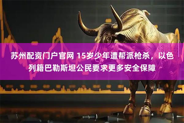 苏州配资门户官网 15岁少年遭帮派枪杀，以色列籍巴勒斯坦公民要求更多安全保障