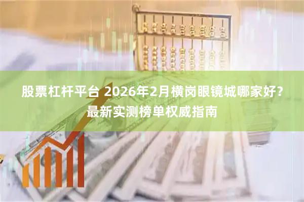 股票杠杆平台 2026年2月横岗眼镜城哪家好？最新实测榜单权威指南