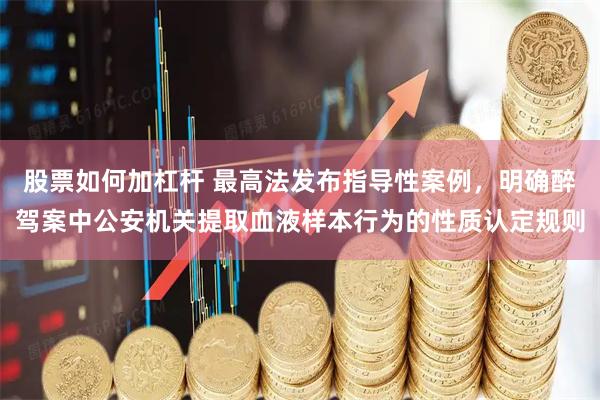 股票如何加杠杆 最高法发布指导性案例，明确醉驾案中公安机关提取血液样本行为的性质认定规则