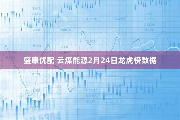 盛康优配 云煤能源2月24日龙虎榜数据