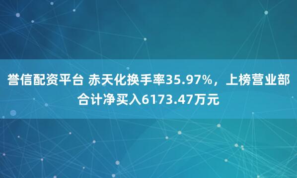 誉信配资平台 赤天化换手率35.97%，上榜营业部合计净买入6173.47万元