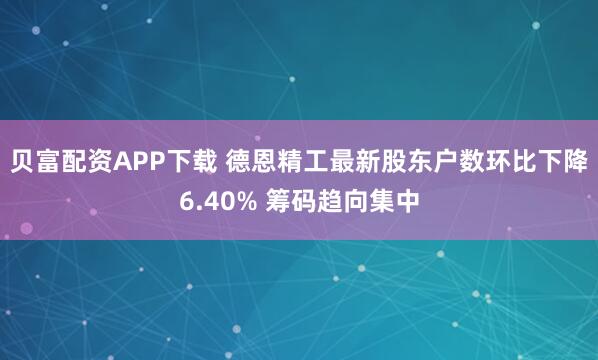 贝富配资APP下载 德恩精工最新股东户数环比下降6.40% 筹码趋向集中