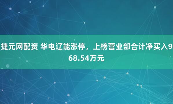 捷元网配资 华电辽能涨停，上榜营业部合计净买入968.54万元