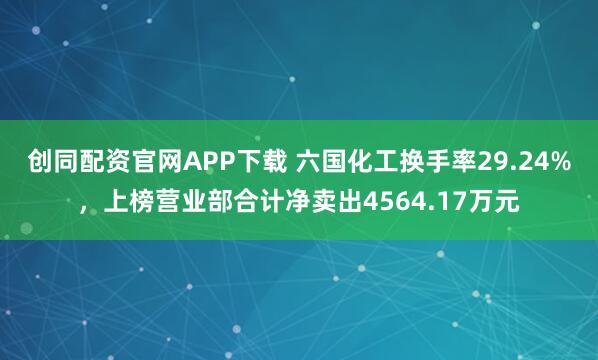 创同配资官网APP下载 六国化工换手率29.24%，上榜营业部合计净卖出4564.17万元
