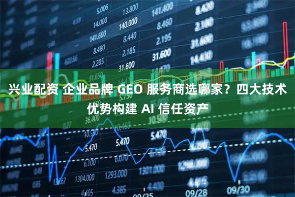 兴业配资 企业品牌 GEO 服务商选哪家？四大技术优势构建 AI 信任资产