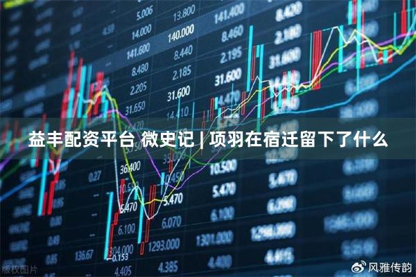 益丰配资平台 微史记 | 项羽在宿迁留下了什么