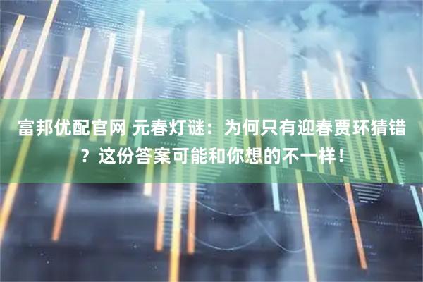 富邦优配官网 元春灯谜：为何只有迎春贾环猜错？这份答案可能和你想的不一样！