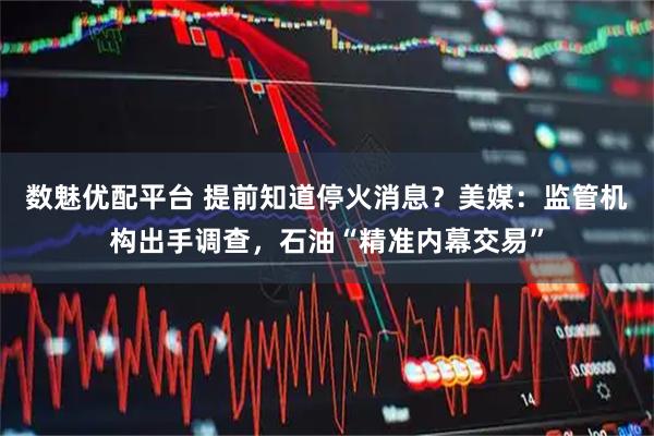 数魅优配平台 提前知道停火消息?美媒:监管机构出手调查,石油“精准内幕交易”