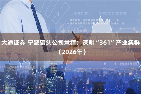 大通证券 宁波猎头公司慧猎：深耕“361”产业集群（2026年）