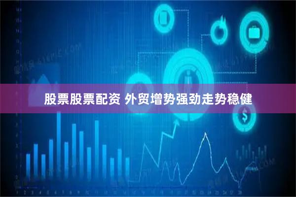 股票股票配资 外贸增势强劲走势稳健