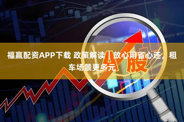 福赢配资APP下载 政策解读｜放心用省心还，租车场景更多元